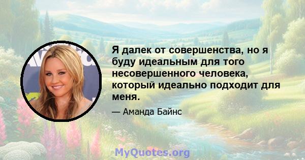 Я далек от совершенства, но я буду идеальным для того несовершенного человека, который идеально подходит для меня.