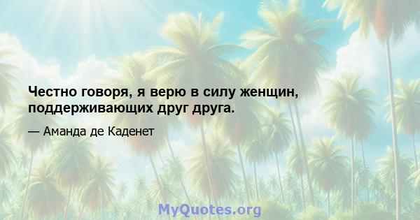 Честно говоря, я верю в силу женщин, поддерживающих друг друга.