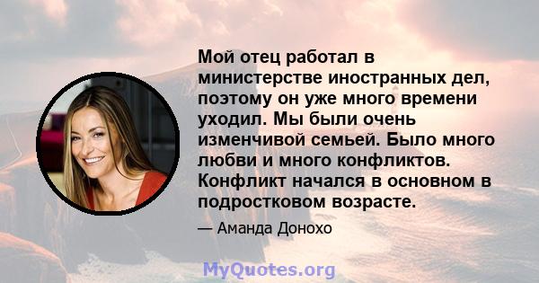 Мой отец работал в министерстве иностранных дел, поэтому он уже много времени уходил. Мы были очень изменчивой семьей. Было много любви и много конфликтов. Конфликт начался в основном в подростковом возрасте.