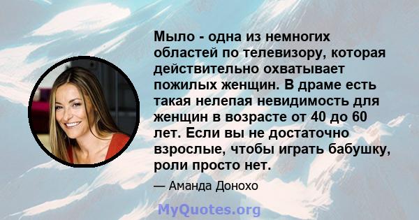 Мыло - одна из немногих областей по телевизору, которая действительно охватывает пожилых женщин. В драме есть такая нелепая невидимость для женщин в возрасте от 40 до 60 лет. Если вы не достаточно взрослые, чтобы играть 