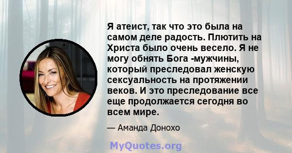 Я атеист, так что это была на самом деле радость. Плютить на Христа было очень весело. Я не могу обнять Бога -мужчины, который преследовал женскую сексуальность на протяжении веков. И это преследование все еще