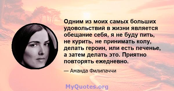 Одним из моих самых больших удовольствий в жизни является обещание себя, я не буду пить, не курить, не принимать колу, делать героин, или есть печенье, а затем делать это. Приятно повторять ежедневно.