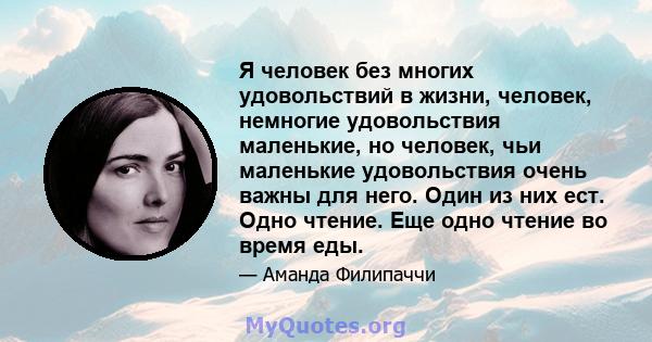 Я человек без многих удовольствий в жизни, человек, немногие удовольствия маленькие, но человек, чьи маленькие удовольствия очень важны для него. Один из них ест. Одно чтение. Еще одно чтение во время еды.