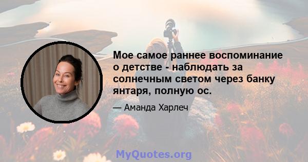 Мое самое раннее воспоминание о детстве - наблюдать за солнечным светом через банку янтаря, полную ос.