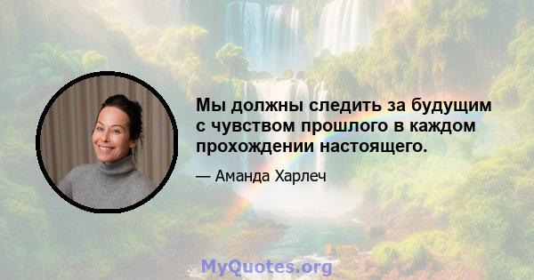 Мы должны следить за будущим с чувством прошлого в каждом прохождении настоящего.