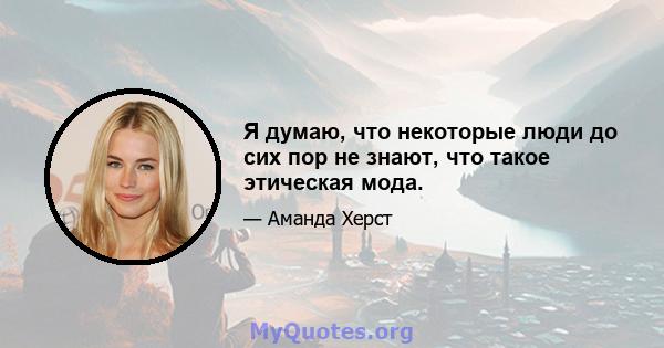 Я думаю, что некоторые люди до сих пор не знают, что такое этическая мода.