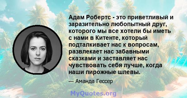 Адам Робертс - это приветливый и заразительно любопытный друг, которого мы все хотели бы иметь с нами в Китенте, который подталкивает нас к вопросам, развлекает нас забавными сказками и заставляет нас чувствовать себя