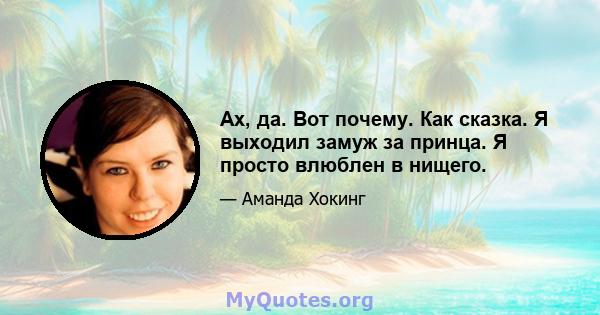 Ах, да. Вот почему. Как сказка. Я выходил замуж за принца. Я просто влюблен в нищего.