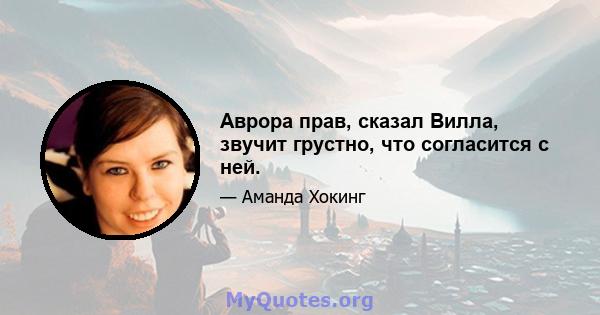 Аврора прав, сказал Вилла, звучит грустно, что согласится с ней.