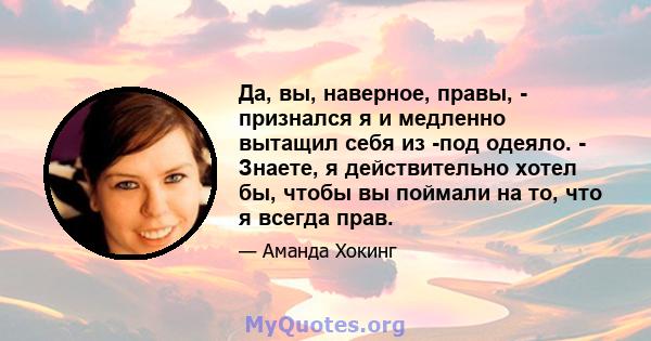 Да, вы, наверное, правы, - признался я и медленно вытащил себя из -под одеяло. - Знаете, я действительно хотел бы, чтобы вы поймали на то, что я всегда прав.