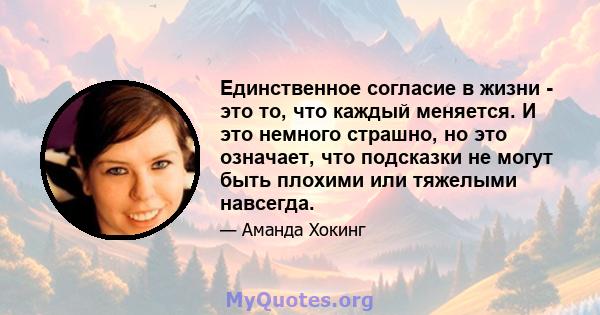 Единственное согласие в жизни - это то, что каждый меняется. И это немного страшно, но это означает, что подсказки не могут быть плохими или тяжелыми навсегда.