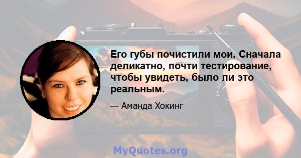 Его губы почистили мои. Сначала деликатно, почти тестирование, чтобы увидеть, было ли это реальным.