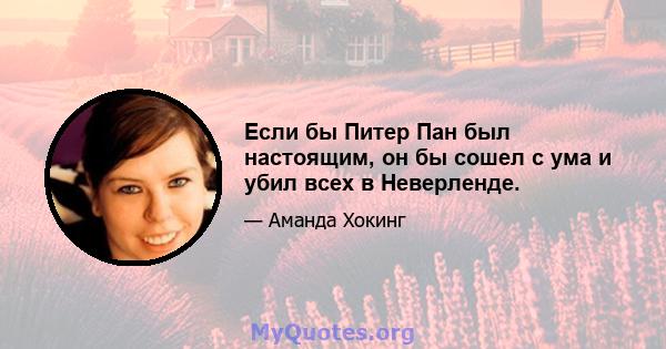 Если бы Питер Пан был настоящим, он бы сошел с ума и убил всех в Неверленде.