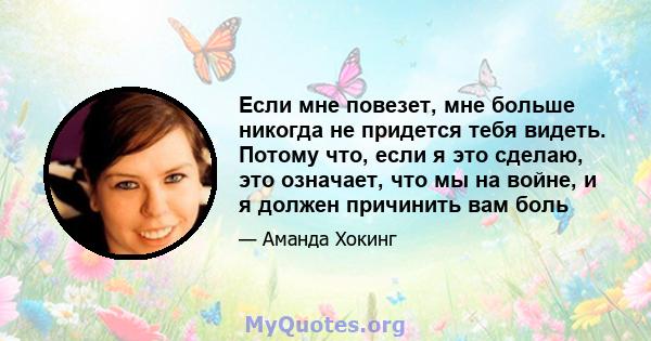 Если мне повезет, мне больше никогда не придется тебя видеть. Потому что, если я это сделаю, это означает, что мы на войне, и я должен причинить вам боль