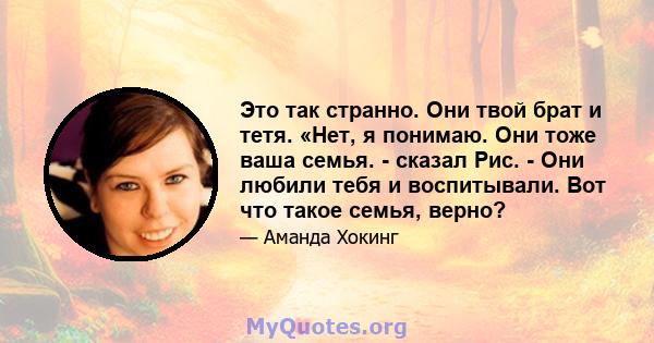 Это так странно. Они твой брат и тетя. «Нет, я понимаю. Они тоже ваша семья. - сказал Рис. - Они любили тебя и воспитывали. Вот что такое семья, верно?