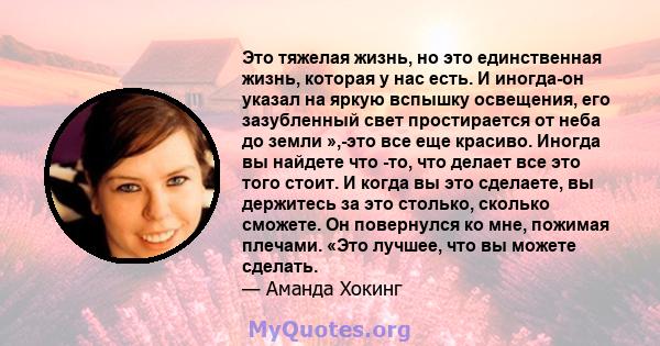 Это тяжелая жизнь, но это единственная жизнь, которая у нас есть. И иногда-он указал на яркую вспышку освещения, его зазубленный свет простирается от неба до земли »,-это все еще красиво. Иногда вы найдете что -то, что