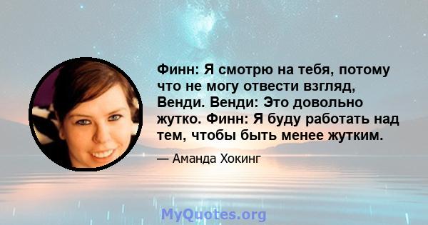 Финн: Я смотрю на тебя, потому что не могу отвести взгляд, Венди. Венди: Это довольно жутко. Финн: Я буду работать над тем, чтобы быть менее жутким.