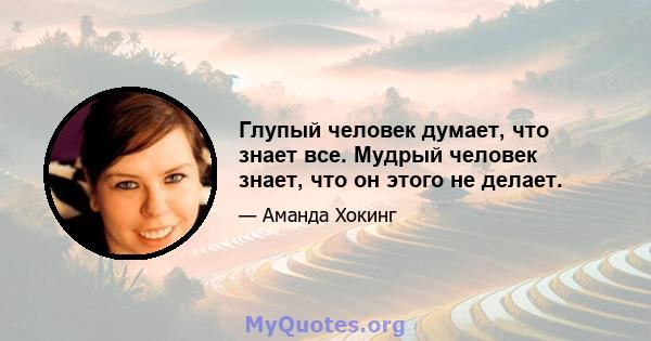 Глупый человек думает, что знает все. Мудрый человек знает, что он этого не делает.