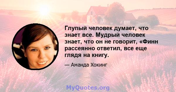 Глупый человек думает, что знает все. Мудрый человек знает, что он не говорит, «Финн рассеянно ответил, все еще глядя на книгу.