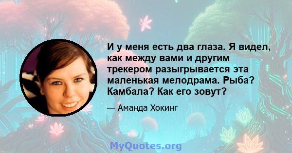 И у меня есть два глаза. Я видел, как между вами и другим трекером разыгрывается эта маленькая мелодрама. Рыба? Камбала? Как его зовут?