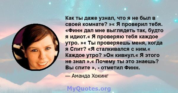 Как ты даже узнал, что я не был в своей комнате? »« Я проверил тебя. «Финн дал мне выглядеть так, будто я идиот.« Я проверяю тебя каждое утро. »« Ты проверяешь меня, когда я Спит? «Я сталкивался с ним.« Каждое утро? »Он 