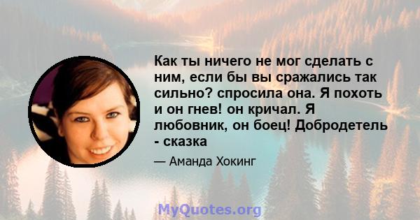 Как ты ничего не мог сделать с ним, если бы вы сражались так сильно? спросила она. Я похоть и он гнев! он кричал. Я любовник, он боец! Добродетель - сказка