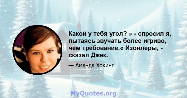 Какой у тебя угол? » - спросил я, пытаясь звучать более игриво, чем требование.« Изонлеры, - сказал Джек.