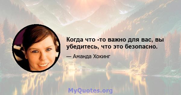 Когда что -то важно для вас, вы убедитесь, что это безопасно.