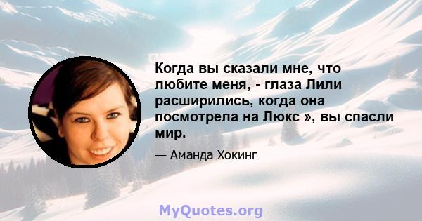 Когда вы сказали мне, что любите меня, - глаза Лили расширились, когда она посмотрела на Люкс », вы спасли мир.