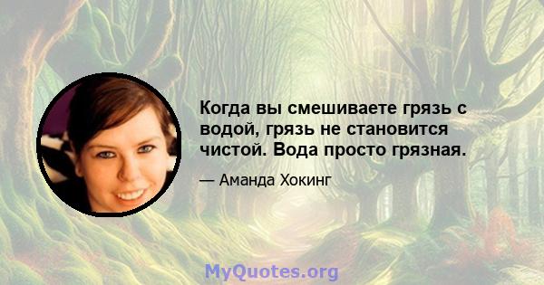 Когда вы смешиваете грязь с водой, грязь не становится чистой. Вода просто грязная.