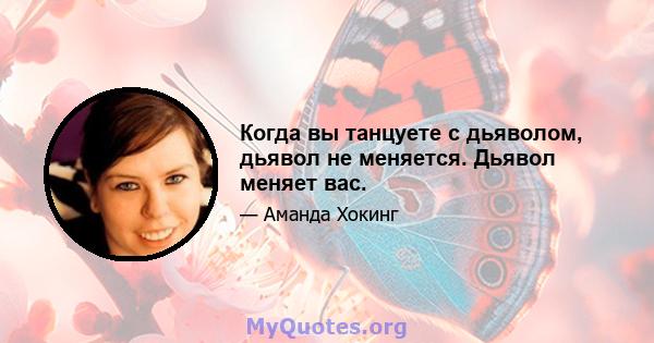 Когда вы танцуете с дьяволом, дьявол не меняется. Дьявол меняет вас.