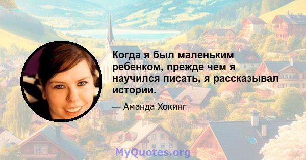 Когда я был маленьким ребенком, прежде чем я научился писать, я рассказывал истории.