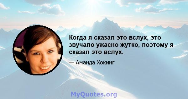 Когда я сказал это вслух, это звучало ужасно жутко, поэтому я сказал это вслух.