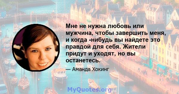 Мне не нужна любовь или мужчина, чтобы завершить меня, и когда -нибудь вы найдете это правдой для себя. Жители придут и уходят, но вы останетесь.