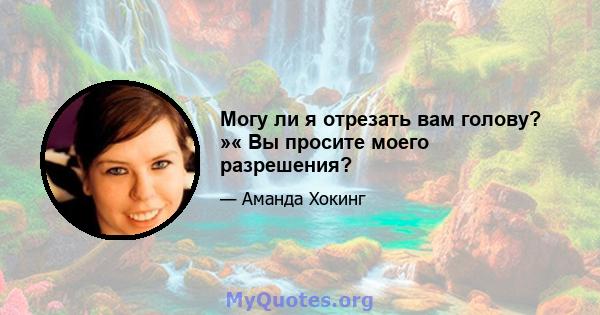 Могу ли я отрезать вам голову? »« Вы просите моего разрешения?