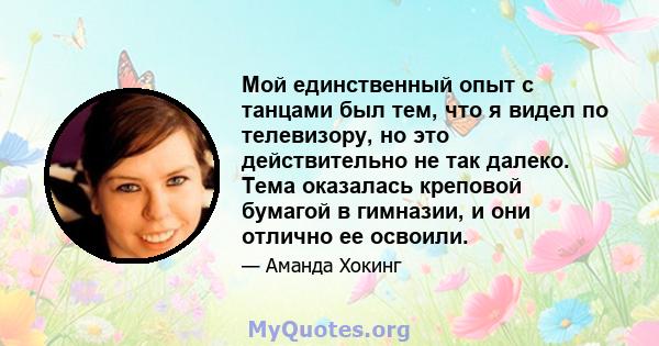 Мой единственный опыт с танцами был тем, что я видел по телевизору, но это действительно не так далеко. Тема оказалась креповой бумагой в гимназии, и они отлично ее освоили.