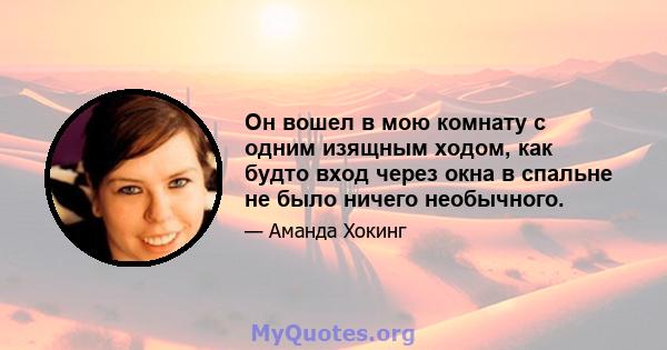 Он вошел в мою комнату с одним изящным ходом, как будто вход через окна в спальне не было ничего необычного.