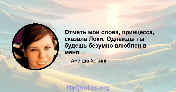 Отметь мои слова, принцесса, сказала Локи. Однажды ты будешь безумно влюблен в меня.