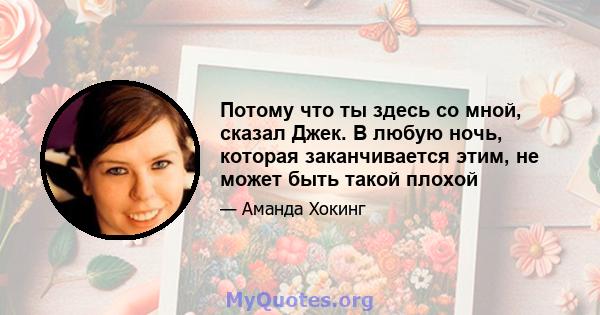 Потому что ты здесь со мной, сказал Джек. В любую ночь, которая заканчивается этим, не может быть такой плохой