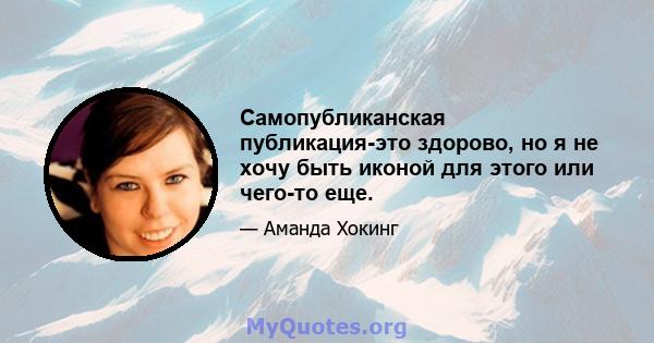 Самопубликанская публикация-это здорово, но я не хочу быть иконой для этого или чего-то еще.