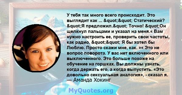 У тебя так много всего происходит. Это выглядит как ... "" Статический? "Я предложил." Точно! "Он щелкнул пальцами и указал на меня.« Вам нужно настроить ее, проверить свои частоты, как радио.