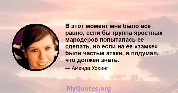 В этот момент мне было все равно, если бы группа яростных мародеров попыталась ее сделать, но если на ее «замке» были частые атаки, я подумал, что должен знать.