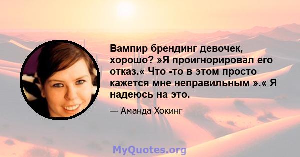 Вампир брендинг девочек, хорошо? »Я проигнорировал его отказ.« Что -то в этом просто кажется мне неправильным ».« Я надеюсь на это.