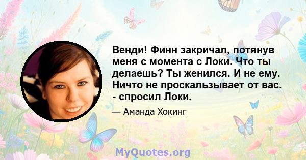 Венди! Финн закричал, потянув меня с момента с Локи. Что ты делаешь? Ты женился. И не ему. Ничто не проскальзывает от вас. - спросил Локи.