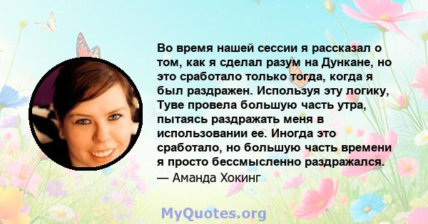 Во время нашей сессии я рассказал о том, как я сделал разум на Дункане, но это сработало только тогда, когда я был раздражен. Используя эту логику, Туве провела большую часть утра, пытаясь раздражать меня в