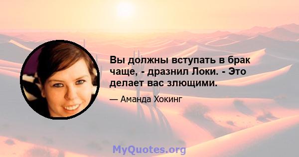 Вы должны вступать в брак чаще, - дразнил Локи. - Это делает вас злющими.