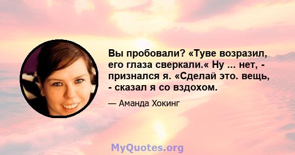 Вы пробовали? «Туве возразил, его глаза сверкали.« Ну ... нет, - признался я. «Сделай это. вещь, - сказал я со вздохом.