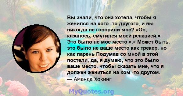 Вы знали, что она хотела, чтобы я женился на кого -то другого, и вы никогда не говорили мне? »Он, казалось, смутился моей реакцией.« Это было не мое место ».« Может быть, это было не ваше место как трекер, но как парень 