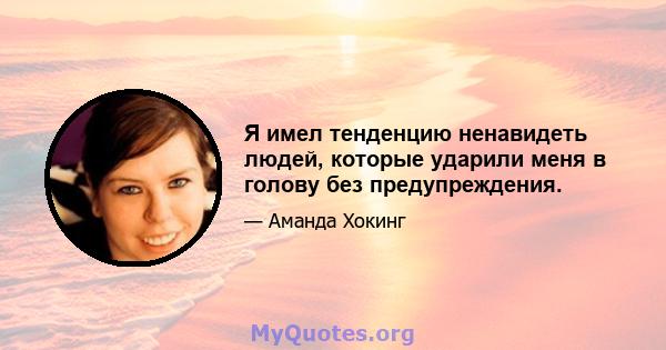 Я имел тенденцию ненавидеть людей, которые ударили меня в голову без предупреждения.