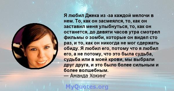 Я любил Джека из -за каждой мелочи в нем. То, как он засмеялся, то, как он заставил меня улыбнуться, то, как он останется, до девяти часов утра смотрел фильмы о зомби, которые он видел сто раз, и то, как он никогда не